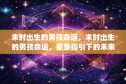 末时出生男孩的命运星象展望，未来轮廓揭秘