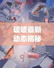 暖暖最新动态揭秘，今日消息全解析